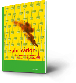 Fabrication - Kleine Industriegeschichte des Appenzellerlandes